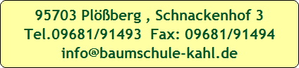 95703 Plberg , Schnackenhof 3
Tel.09681/91493  Fax: 09681/91494
info@baumschule-kahl.de